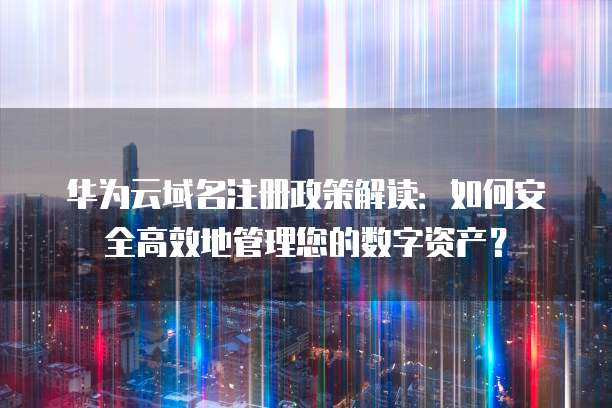 华为云域名注册政策解读:如何安全高效地管理您的数字资产?