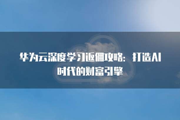 华为云深度学习返佣攻略:打造AI时代的财富引擎
