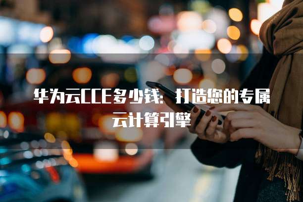 华为云CCE多少钱:打造您的专属云计算引擎