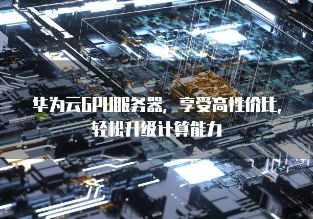 华为云GPU服务器,享受高性价比,轻松升级计算能力