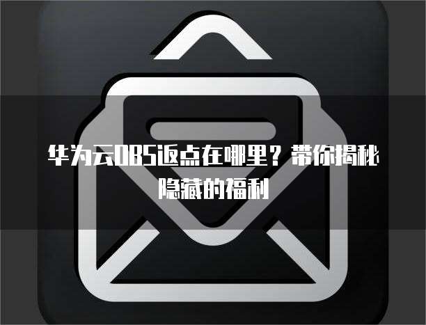 华为云OBS返点在哪里?带你揭秘隐藏的福利