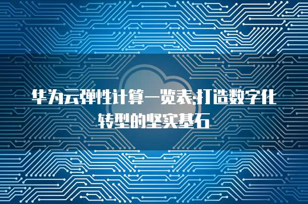 华为云弹性计算一览表:打造数字化转型的坚实基石