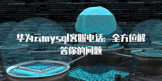 华为云mysql客服电话:全方位解答你的问题