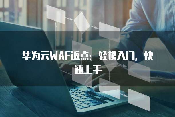 华为云WAF返点:轻松入门,快速上手