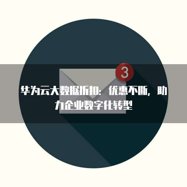 华为云大数据折扣:优惠不断,助力企业数字化转型