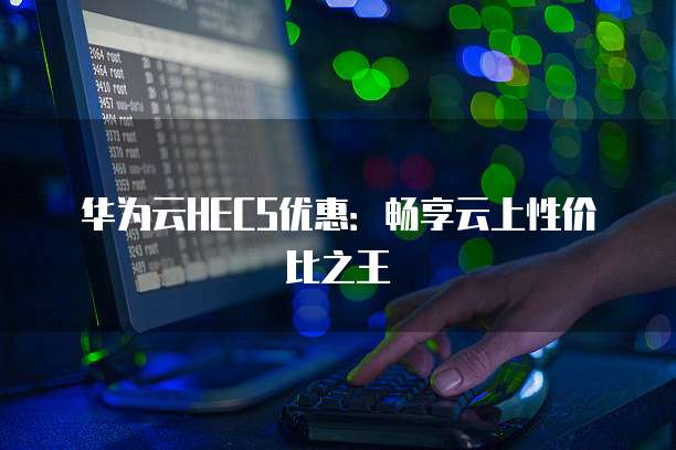 华为云HECS优惠:畅享云上性价比之王