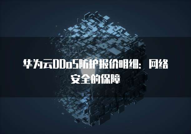 华为云DDoS防护报价明细:网络安全的保障