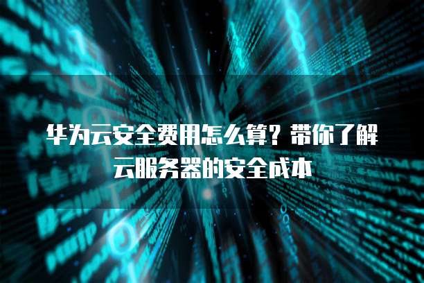 华为云安全费用怎么算?带你了解云服务器的安全成本
