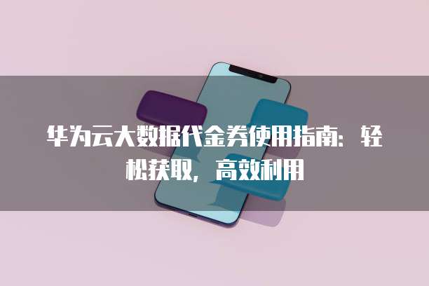 华为云大数据代金券使用指南:轻松获取,高效利用
