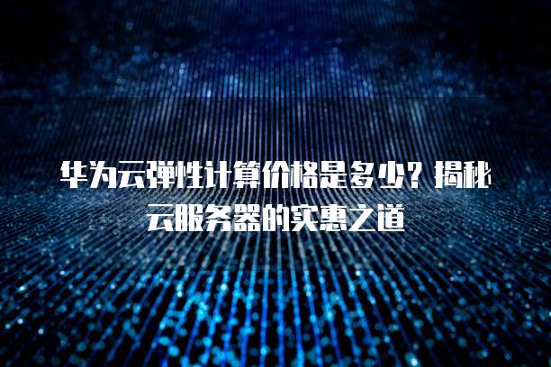华为云弹性计算价格是多少?揭秘云服务器的实惠之道