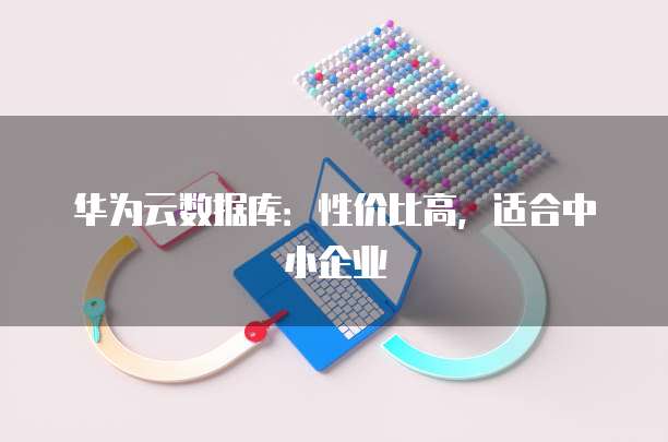 华为云数据库：性价比高，适合中小企业
