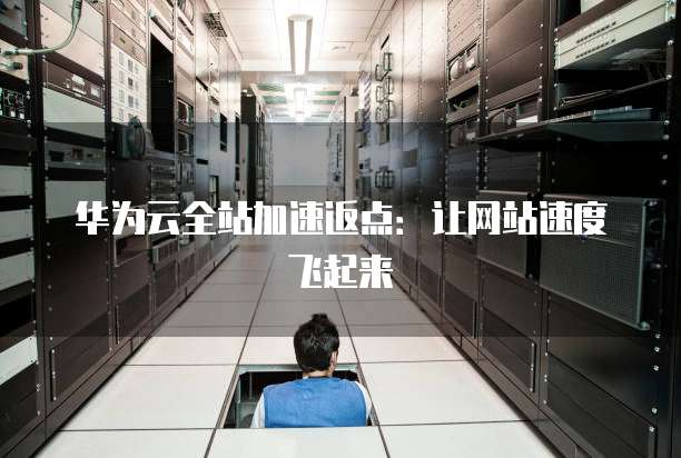 华为云全站加速返点:让网站速度飞起来