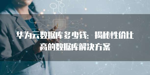 华为云数据库多少钱：揭秘性价比高的数据库解决方案
