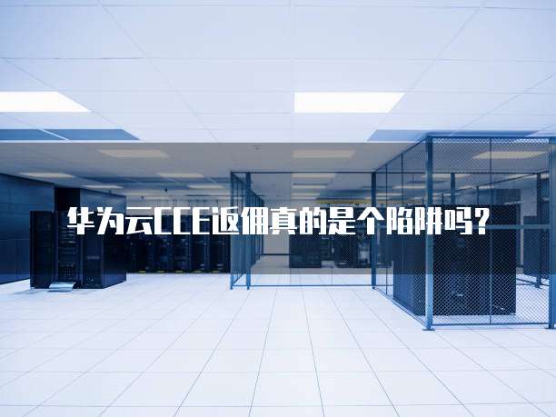 华为云CCE返佣真的是个陷阱吗?