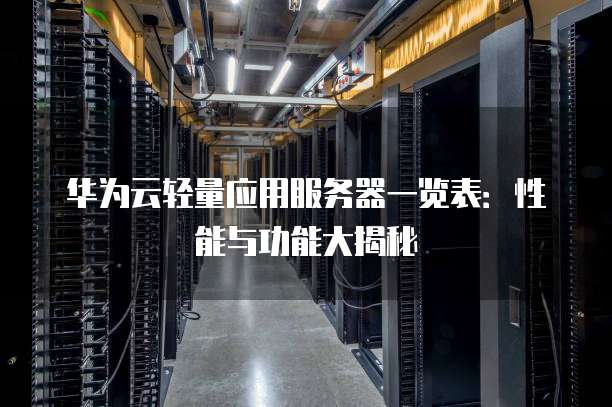 华为云轻量应用服务器一览表:性能与功能大揭秘