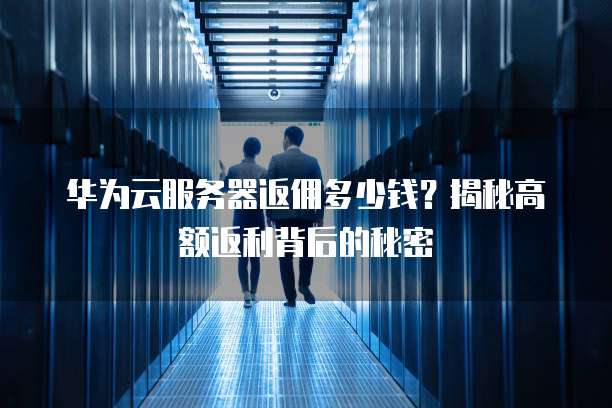 华为云服务器返佣多少钱?揭秘高额返利背后的秘密
