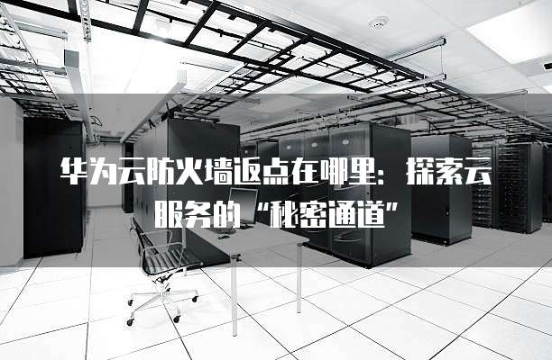 华为云防火墙返点在哪里:探索云服务的“秘密通道”