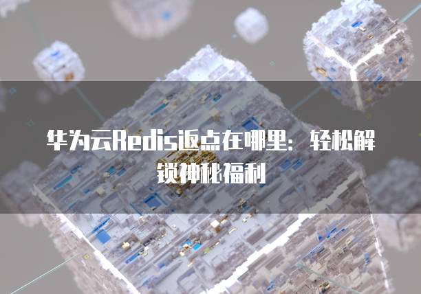 华为云Redis返点在哪里:轻松解锁神秘福利
