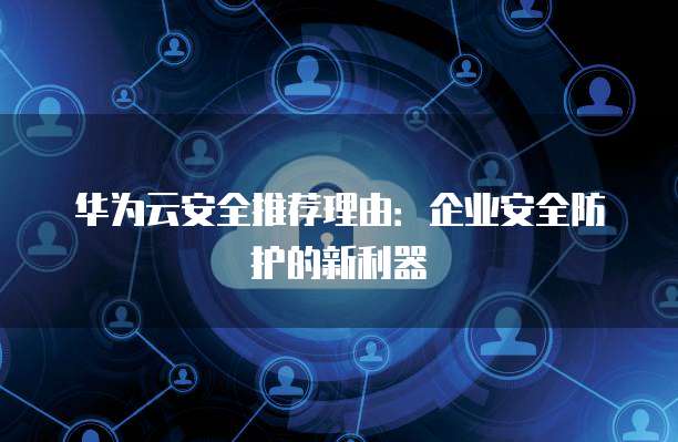 华为云安全推荐理由：企业安全防护的新利器