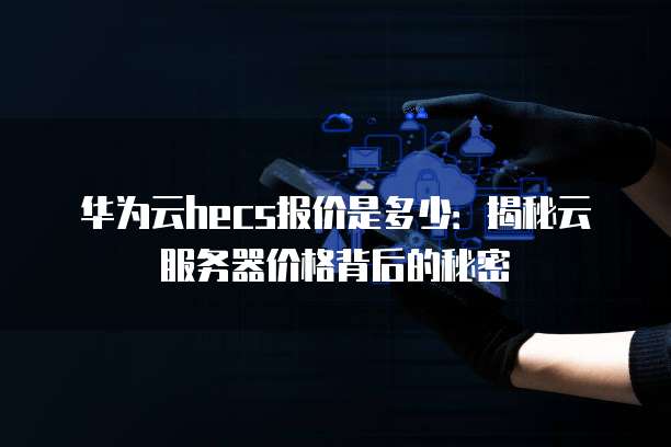 华为云hecs报价是多少:揭秘云服务器价格背后的秘密