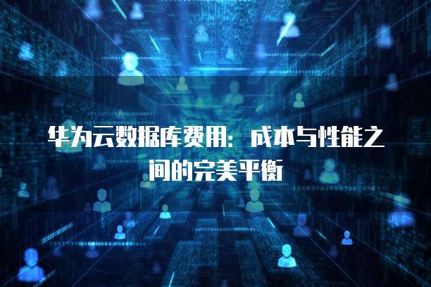 华为云数据库费用:成本与性能之间的完美平衡