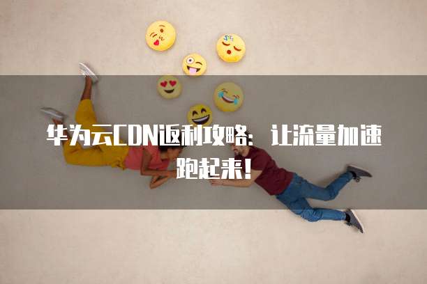 华为云CDN返利攻略:让流量加速跑起来!