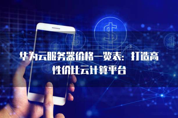 华为云服务器价格一览表:打造高性价比云计算平台
