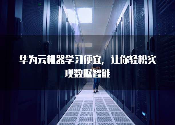 华为云机器学习便宜,让你轻松实现数据智能