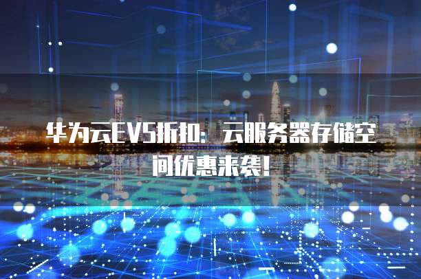 华为云EVS折扣:云服务器存储空间优惠来袭!