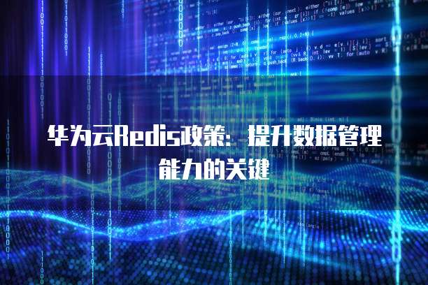 华为云Redis政策：提升数据管理能力的关键