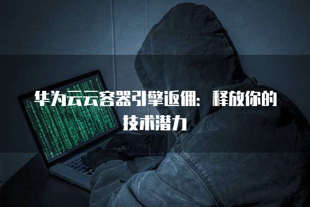华为云云容器引擎返佣：释放你的技术潜力