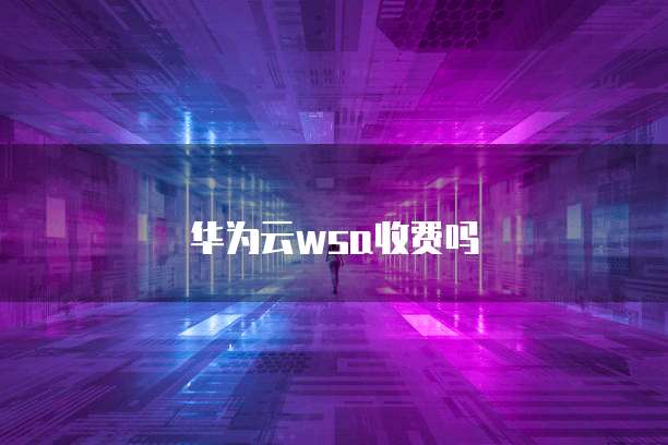 华为云wsa收费吗