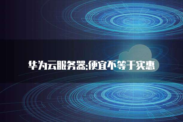 华为云服务器:便宜不等于实惠