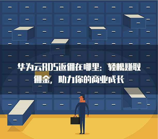 华为云RDS返佣在哪里:轻松赚取佣金,助力你的商业成长