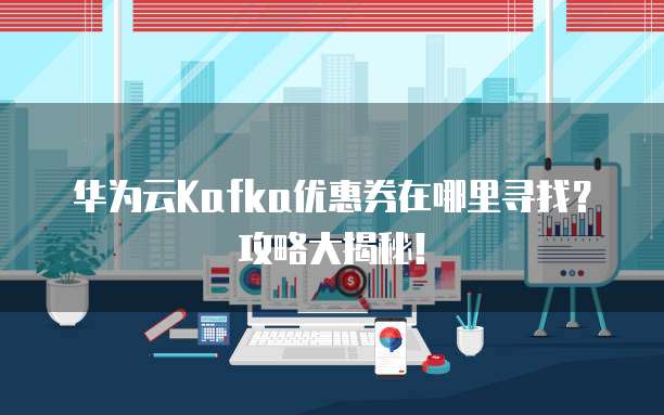 华为云Kafka优惠券在哪里寻找?攻略大揭秘!