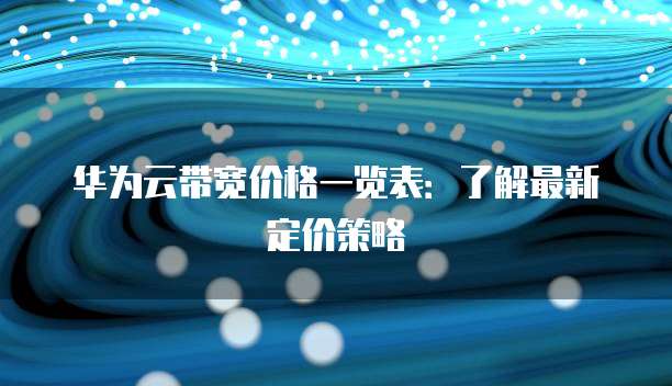 华为云带宽价格一览表:了解最新定价策略