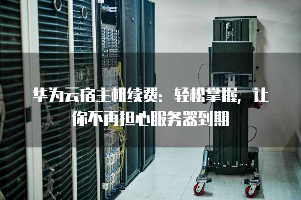 华为云宿主机续费:轻松掌握,让你不再担心服务器到期