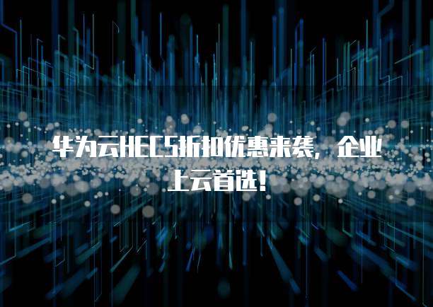 华为云HECS折扣优惠来袭，企业上云首选！