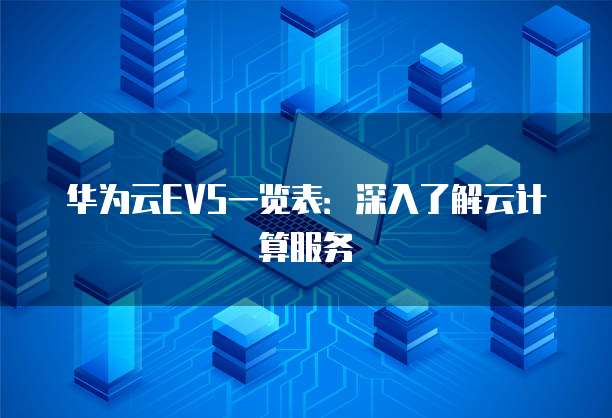 华为云EVS一览表:深入了解云计算服务