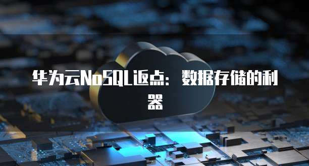 华为云NoSQL返点：数据存储的利器
