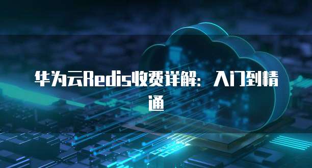 华为云Redis收费详解:入门到精通