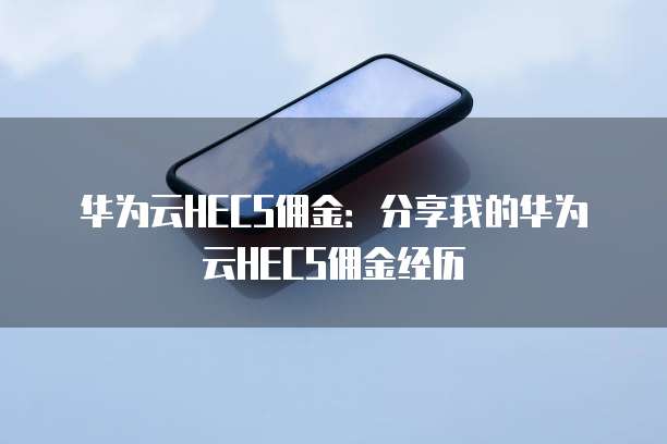 华为云HECS佣金:分享我的华为云HECS佣金经历