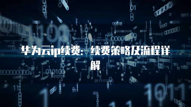 华为云ip续费:续费策略及流程详解