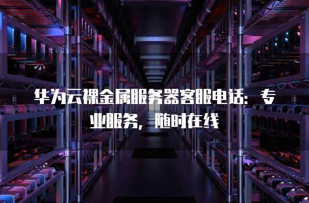 华为云裸金属服务器客服电话:专业服务,随时在线