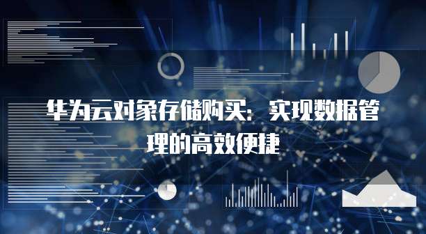 华为云对象存储购买:实现数据管理的高效便捷