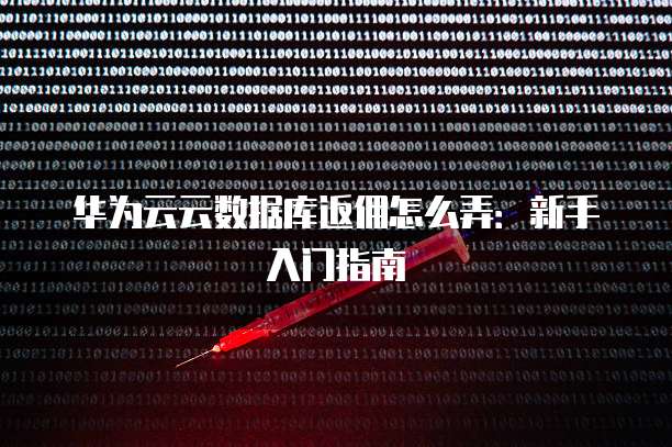 华为云云数据库返佣怎么弄：新手入门指南