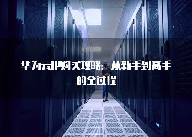 华为云IP购买攻略:从新手到高手的全过程