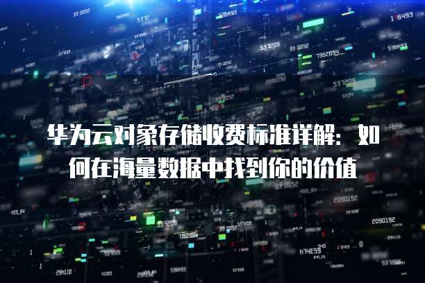 华为云对象存储收费标准详解：如何在海量数据中找到你的价值