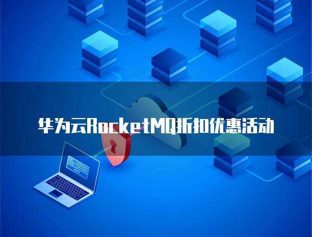 华为云RocketMQ折扣优惠活动