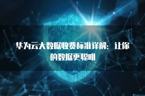 华为云大数据收费标准详解:让你的数据更聪明